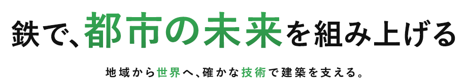 鉄で、都市の未来を組み上げる。地域から世界へ、確かな技術で建築を支える。
